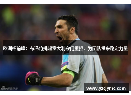 欧洲杯前瞻：布冯将挑起意大利守门重担，为团队带来稳定力量