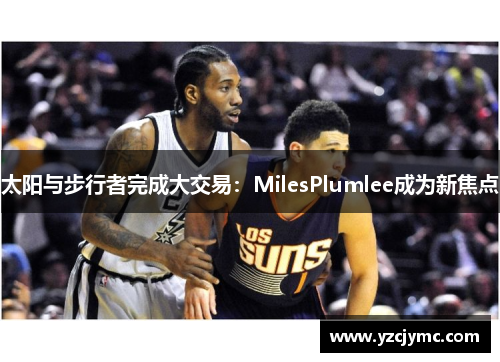 太阳与步行者完成大交易：MilesPlumlee成为新焦点