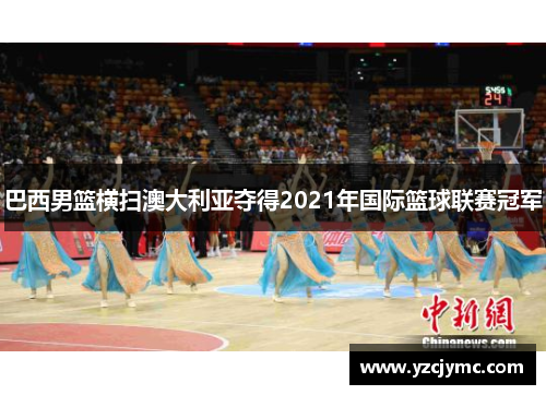 巴西男篮横扫澳大利亚夺得2021年国际篮球联赛冠军