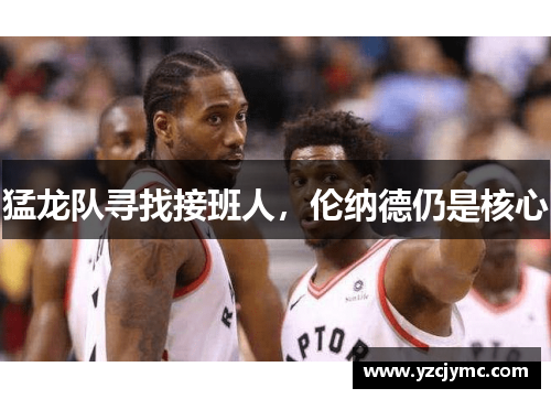 猛龙队寻找接班人，伦纳德仍是核心