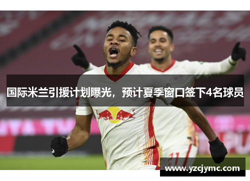 国际米兰引援计划曝光，预计夏季窗口签下4名球员