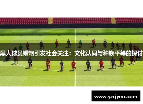 黑人球员婚姻引发社会关注：文化认同与种族平等的探讨