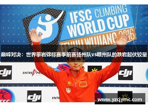 巅峰对决：世界攀岩锦标赛季前赛扬州队vs赣州队的跌宕起伏较量