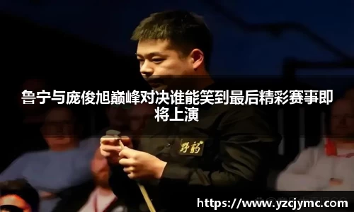 鲁宁与庞俊旭巅峰对决谁能笑到最后精彩赛事即将上演