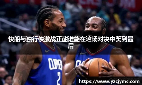 快船与独行侠激战正酣谁能在这场对决中笑到最后